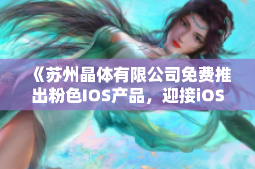 《蘇州晶體有限公司免費推出粉色IOS產品，迎接iOS程序潮流》