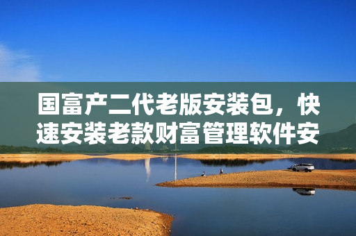 國富產(chǎn)二代老版安裝包，快速安裝老款財(cái)富管理軟件安裝程序  