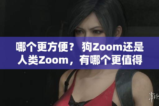 哪個更方便？ 狗Zoom還是人類Zoom，有哪個更值得一試？