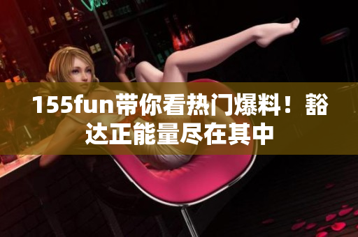 155fun帶你看熱門爆料！豁達(dá)正能量盡在其中