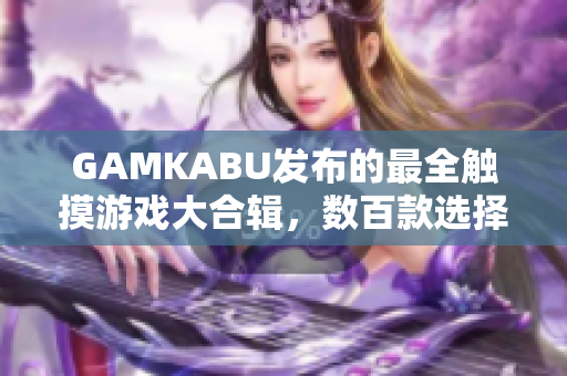 GAMKABU發(fā)布的最全觸摸游戲大合輯，數(shù)百款選擇，讓你暢玩不停