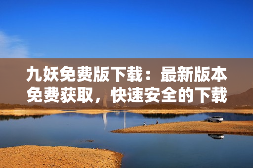 九妖免費版下載：最新版本免費獲取，快速安全的下載方式！