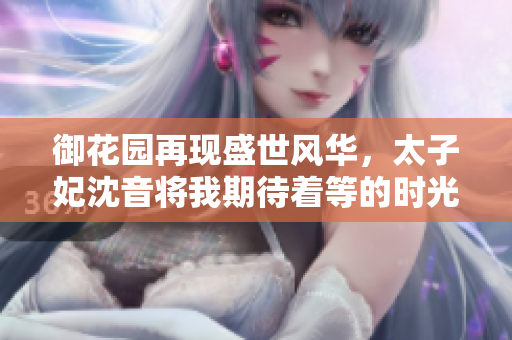 御花園再現(xiàn)盛世風(fēng)華，太子妃沈音將我期待著等的時(shí)光