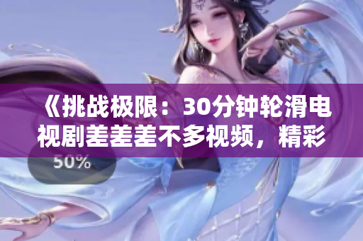 《挑戰(zhàn)極限：30分鐘輪滑電視劇差差差不多視頻，精彩呈現(xiàn)！》