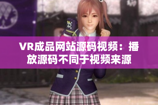 VR成品網站源碼視頻：播放源碼不同于視頻來源