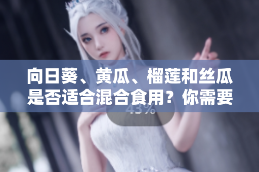 向日葵、黃瓜、榴蓮和絲瓜是否適合混合食用？你需要了解的相關(guān)信息
