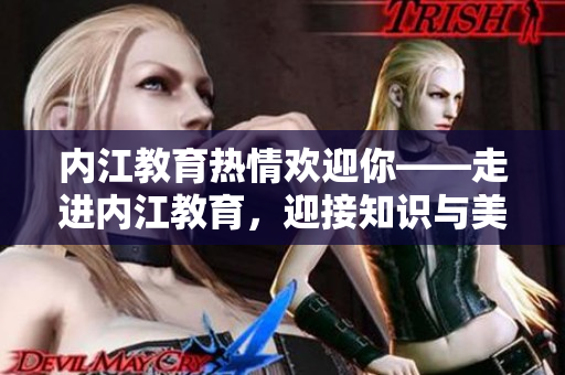 內(nèi)江教育熱情歡迎你——走進(jìn)內(nèi)江教育，迎接知識與美好