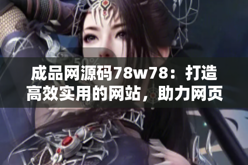 成品網(wǎng)源碼78w78：打造高效實(shí)用的網(wǎng)站，助力網(wǎng)頁(yè)開發(fā)