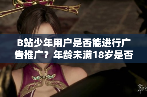 B站少年用戶(hù)是否能進(jìn)行廣告推廣？年齡未滿(mǎn)18歲是否合法？