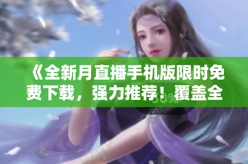 《全新月直播手機(jī)版限時(shí)免費(fèi)下載，強(qiáng)力推薦！覆蓋全網(wǎng)熱門資源，觀影體驗(yàn)超乎想象！》