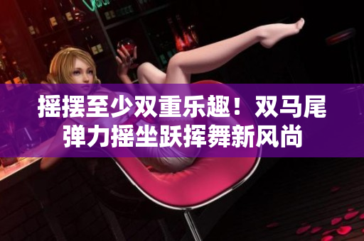 搖擺至少雙重樂趣！雙馬尾彈力搖坐躍揮舞新風(fēng)尚