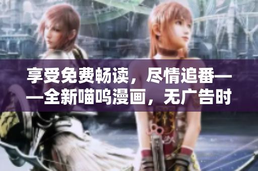 享受免費(fèi)暢讀，盡情追番——全新喵嗚漫畫(huà)，無(wú)廣告時(shí)尚閱覽版