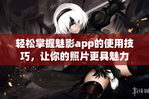 輕松掌握魅影app的使用技巧，讓你的照片更具魅力