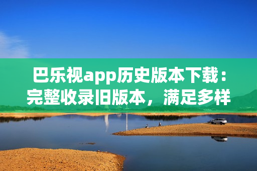 巴樂(lè)視app歷史版本下載：完整收錄舊版本，滿足多樣需求