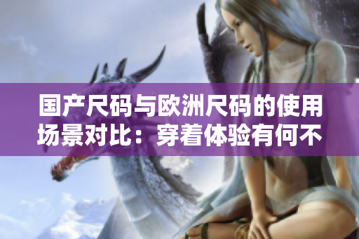 國產(chǎn)尺碼與歐洲尺碼的使用場景對比：穿著體驗有何不同？