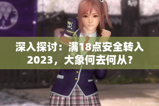 深入探討：滿18點(diǎn)安全轉(zhuǎn)入2023，大象何去何從？