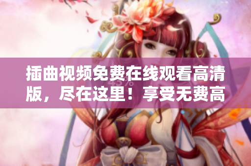 插曲視頻免費(fèi)在線(xiàn)觀看高清版，盡在這里！享受無(wú)費(fèi)高畫(huà)質(zhì)，快來(lái)觀賞各種熱門(mén)插曲視頻吧！