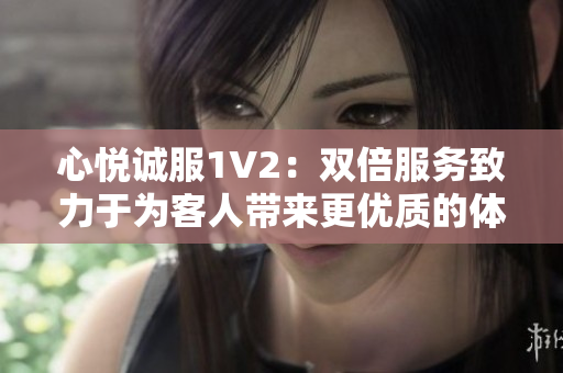 心悅誠服1V2：雙倍服務(wù)致力于為客人帶來更優(yōu)質(zhì)的體驗(yàn)