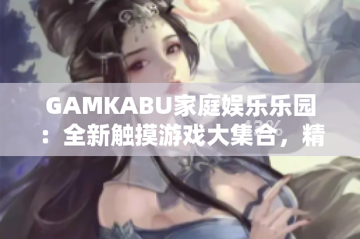 GAMKABU家庭娛樂樂園：全新觸摸游戲大集合，精彩玩法盡享