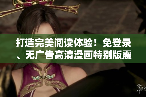打造完美閱讀體驗(yàn)！免登錄、無(wú)廣告高清漫畫(huà)特別版震撼上線