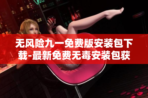 無風(fēng)險九一免費(fèi)版安裝包下載-最新免費(fèi)無毒安裝包獲取攻略
