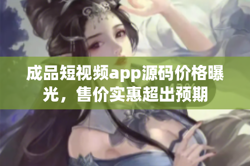 成品短視頻app源碼價(jià)格曝光，售價(jià)實(shí)惠超出預(yù)期
