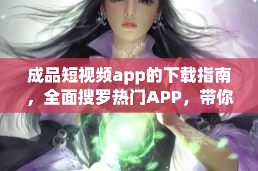 成品短視頻app的下載指南，全面搜羅熱門APP，帶你發(fā)現(xiàn)最流行的短視頻剪輯制作軟件