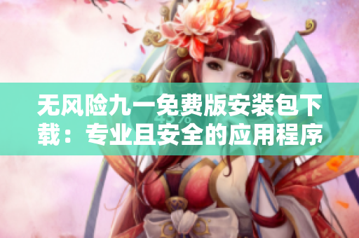 無(wú)風(fēng)險(xiǎn)九一免費(fèi)版安裝包下載：專(zhuān)業(yè)且安全的應(yīng)用程序安裝服務(wù)