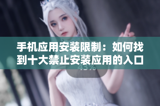 手機應用安裝限制：如何找到十大禁止安裝應用的入口？