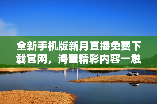 全新手機版新月直播免費下載官網(wǎng)，海量精彩內(nèi)容一觸即達