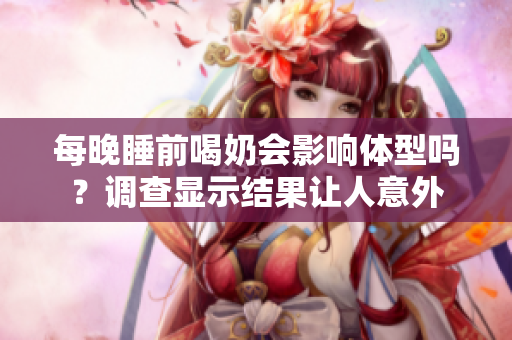 每晚睡前喝奶會影響體型嗎？調(diào)查顯示結(jié)果讓人意外
