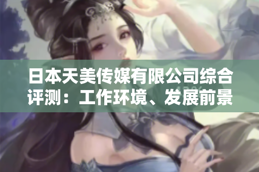 日本天美傳媒有限公司綜合評測：工作環(huán)境、發(fā)展前景及員工福利一網(wǎng)打盡