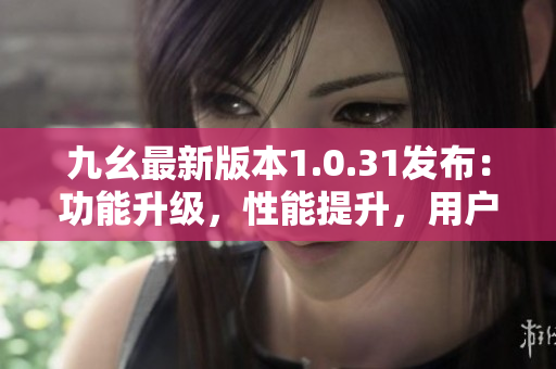 九幺最新版本1.0.31發(fā)布：功能升級，性能提升，用戶體驗更佳