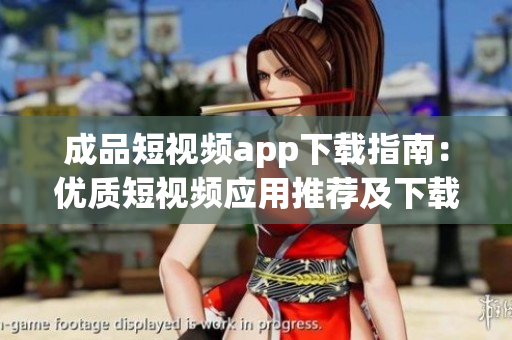 成品短視頻app下載指南：優(yōu)質(zhì)短視頻應用推薦及下載攻略