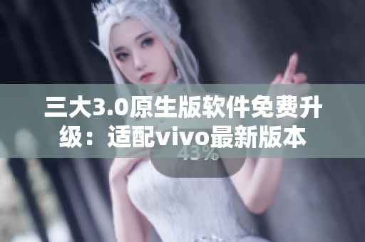 三大3.0原生版軟件免費升級：適配vivo最新版本