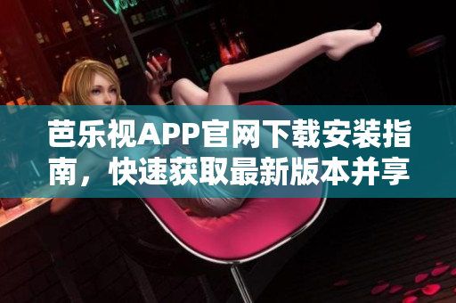 芭樂(lè)視APP官網(wǎng)下載安裝指南，快速獲取最新版本并享受精彩影視內(nèi)容