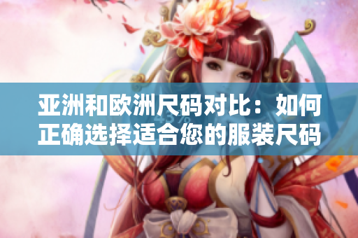 亞洲和歐洲尺碼對(duì)比：如何正確選擇適合您的服裝尺碼