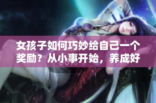 女孩子如何巧妙給自己一個獎勵？從小事開始，養(yǎng)成好習(xí)慣讓生活更精彩