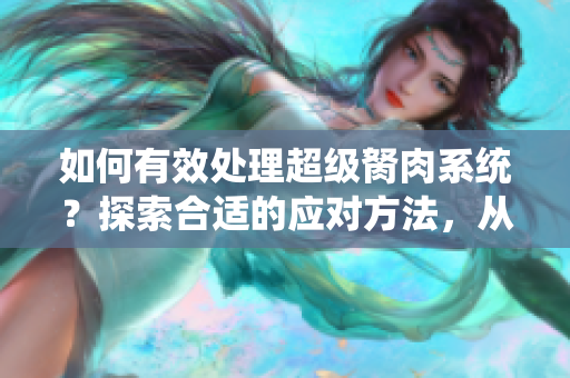 如何有效處理超級(jí)胬肉系統(tǒng)？探索合適的應(yīng)對(duì)方法，從根源解決問(wèn)題