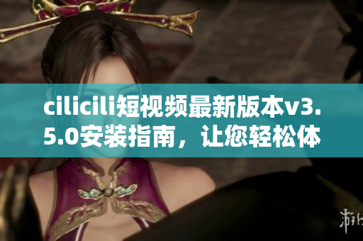 cilicili短視頻最新版本v3.5.0安裝指南，讓您輕松體驗(yàn)精彩視頻內(nèi)容
