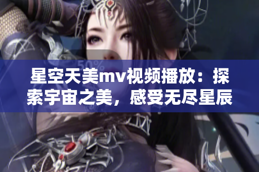 星空天美m(xù)v視頻播放：探索宇宙之美，感受無(wú)盡星辰的魅力