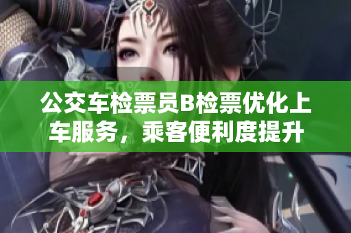 公交車檢票員B檢票優(yōu)化上車服務(wù)，乘客便利度提升