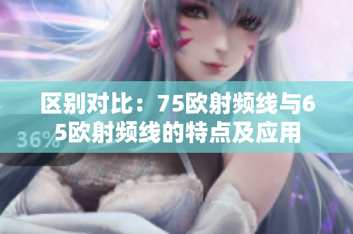 區(qū)別對比：75歐射頻線與65歐射頻線的特點(diǎn)及應(yīng)用