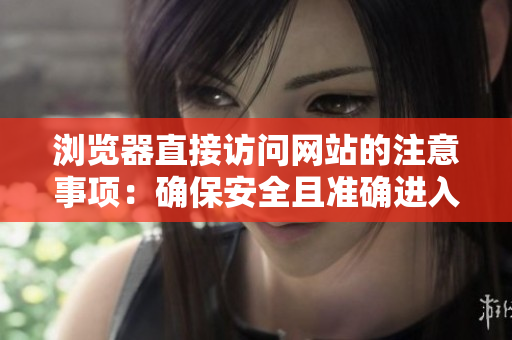 瀏覽器直接訪問網(wǎng)站的注意事項：確保安全且準確進入目標(biāo)網(wǎng)頁