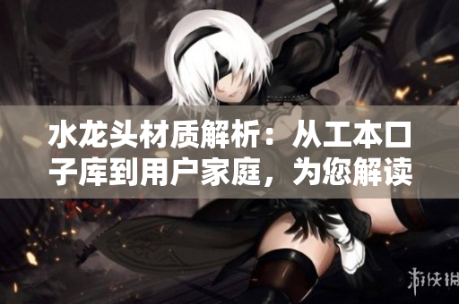 水龍頭材質(zhì)解析：從工本口子庫到用戶家庭，為您解讀水龍頭質(zhì)地選擇對比