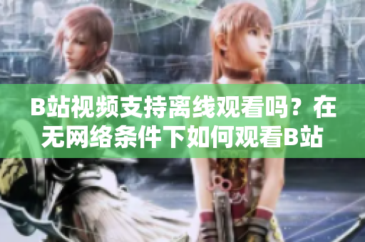 B站視頻支持離線觀看嗎？在無(wú)網(wǎng)絡(luò)條件下如何觀看B站視頻？