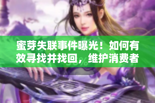蜜芽失聯(lián)事件曝光！如何有效尋找并找回，維護(hù)消費(fèi)者權(quán)益？