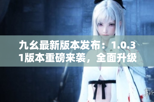 九幺最新版本發(fā)布：1.0.31版本重磅來襲，全面升級，功能大升級