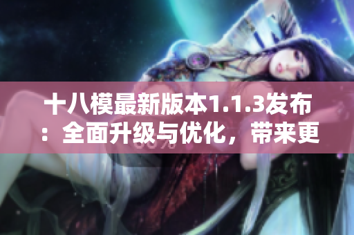 十八模最新版本1.1.3發(fā)布：全面升級(jí)與優(yōu)化，帶來更強(qiáng)大的功能和體驗(yàn)