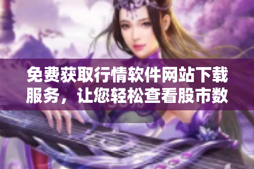 免費(fèi)獲取行情軟件網(wǎng)站下載服務(wù)，讓您輕松查看股市數(shù)據(jù)